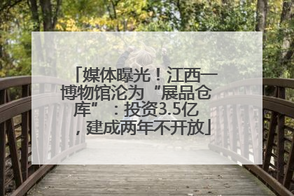 媒体曝光！江西一博物馆沦为“展品仓库”：投资3.5亿，建成两年不开放